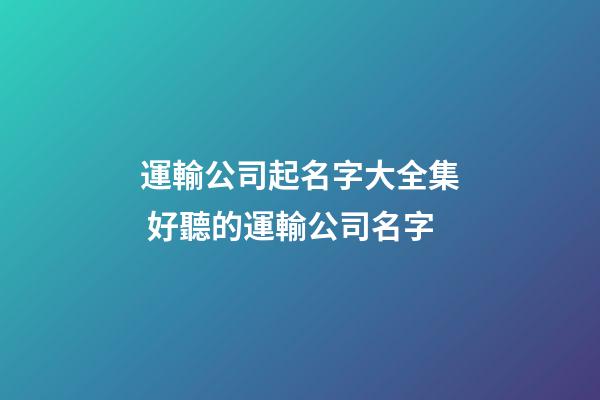 運輸公司起名字大全集 好聽的運輸公司名字